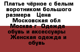Платье чёрное с белым воротником большого размера › Цена ­ 1 200 - Московская обл., Москва г. Одежда, обувь и аксессуары » Женская одежда и обувь   